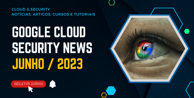 Google Cloud Security News Edição Junho 2023